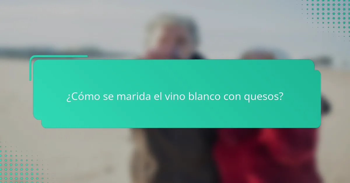 ¿Cómo se marida el vino blanco con quesos?