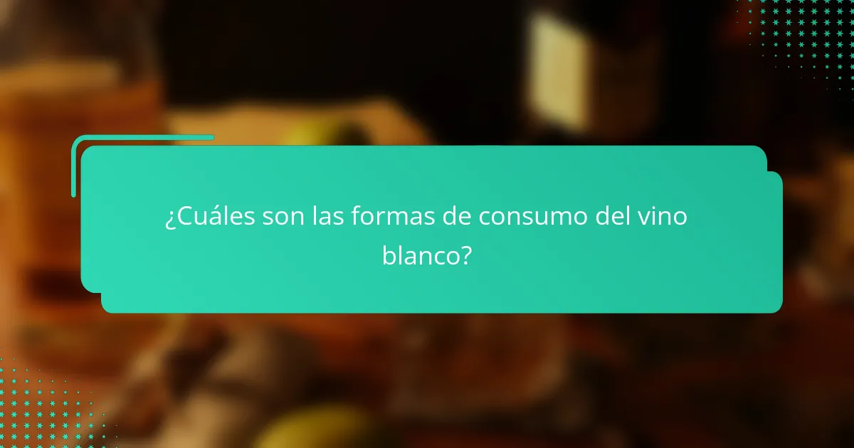 ¿Cuáles son las formas de consumo del vino blanco?