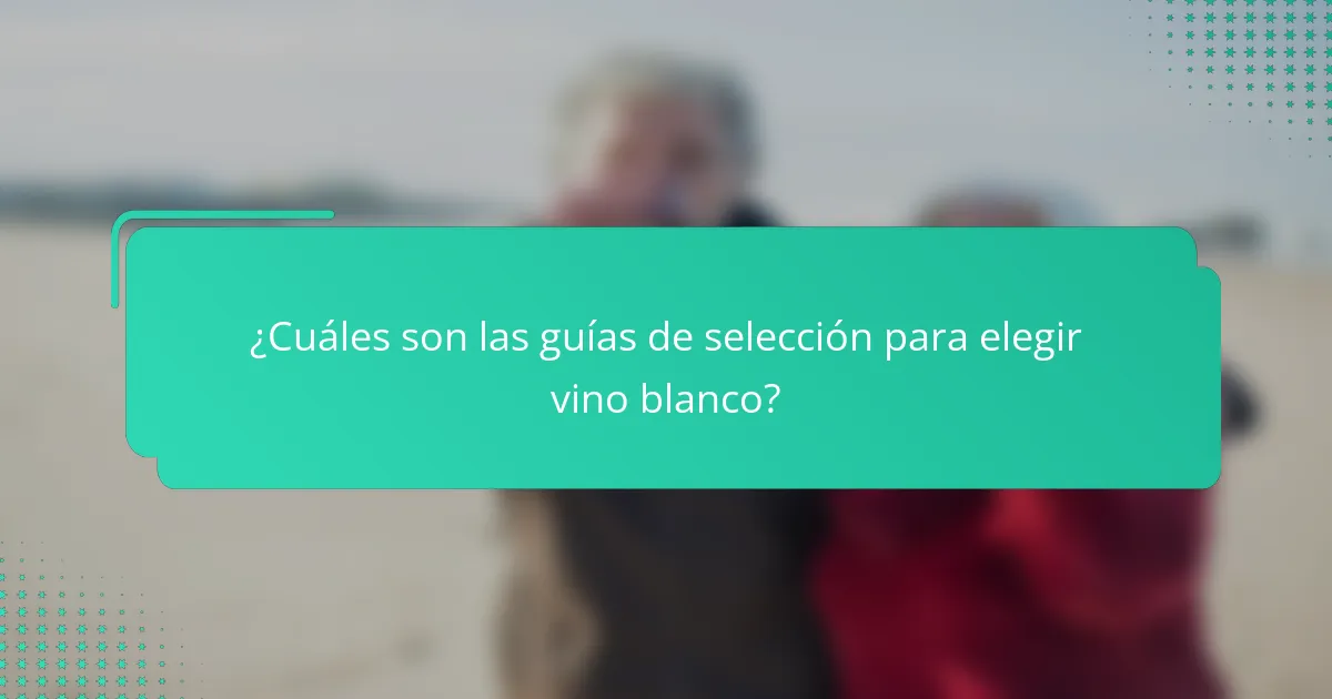¿Cuáles son las guías de selección para elegir vino blanco?