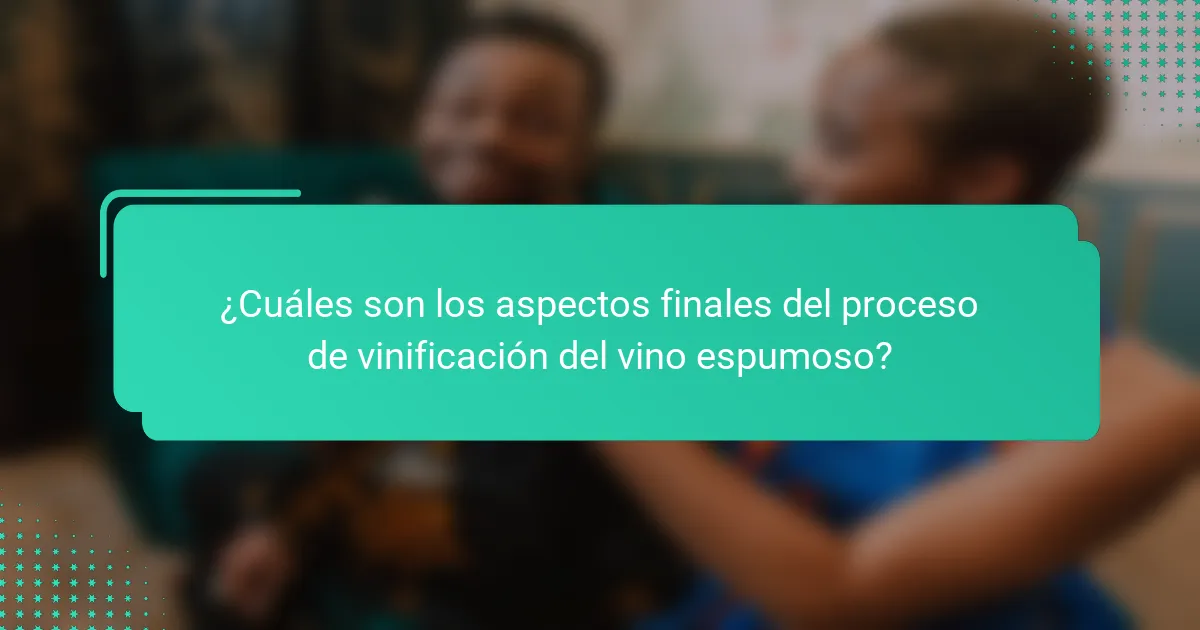 ¿Cuáles son los aspectos finales del proceso de vinificación del vino espumoso?