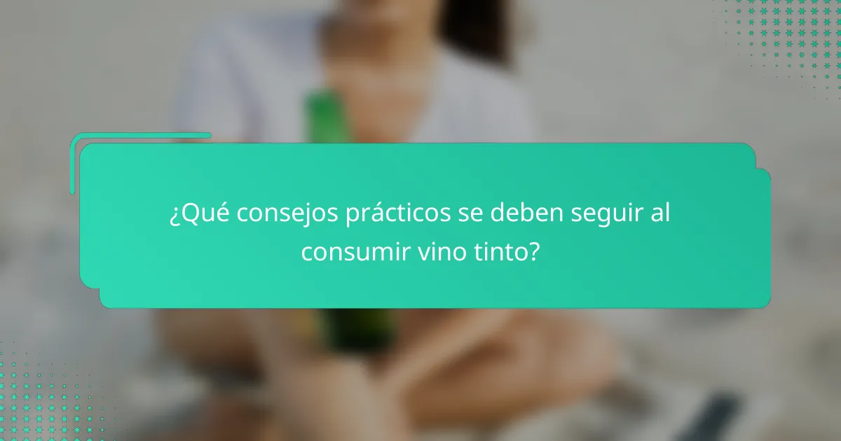 ¿Qué consejos prácticos se deben seguir al consumir vino tinto?